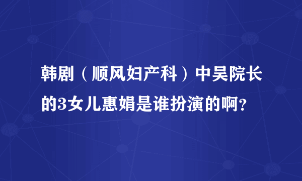 韩剧（顺风妇产科）中吴院长的3女儿惠娟是谁扮演的啊？