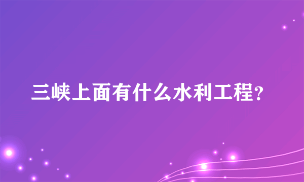 三峡上面有什么水利工程？