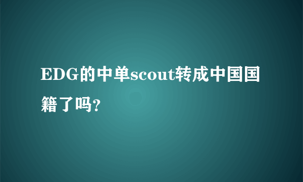 EDG的中单scout转成中国国籍了吗？