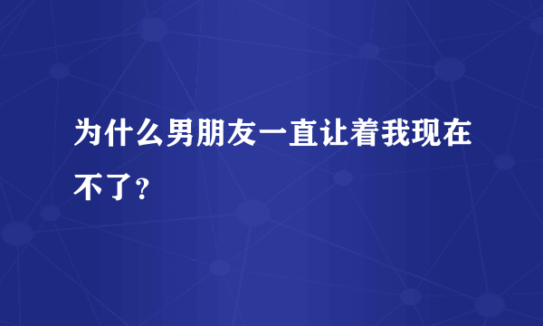 为什么男朋友一直让着我现在不了？