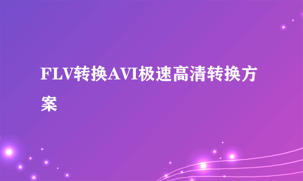 FLV转换AVI极速高清转换方案