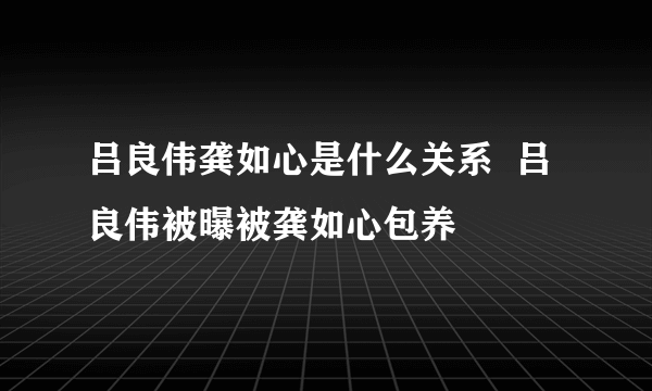 吕良伟龚如心是什么关系  吕良伟被曝被龚如心包养