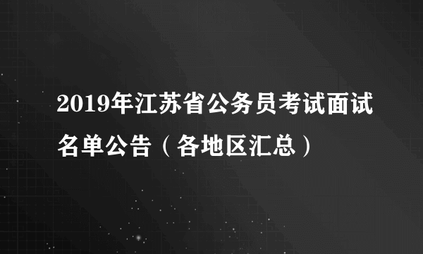 2019年江苏省公务员考试面试名单公告（各地区汇总）