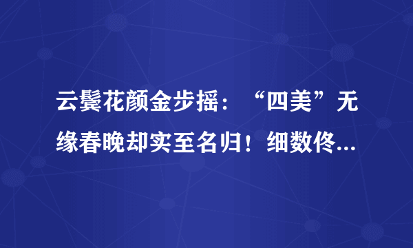 云鬓花颜金步摇：“四美”无缘春晚却实至名归！细数佟丽娅、王丽坤、马苏、秦岚那些经典的绝色古装珠宝Look