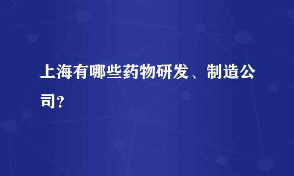 上海有哪些药物研发、制造公司？