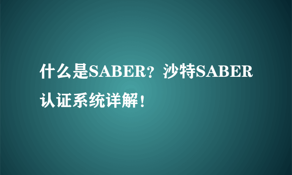 什么是SABER？沙特SABER认证系统详解！