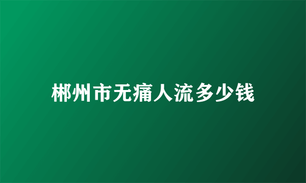 郴州市无痛人流多少钱