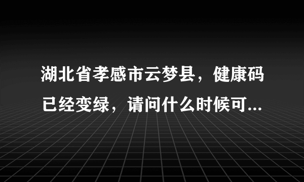 湖北省孝感市云梦县，健康码已经变绿，请问什么时候可以外出工作？