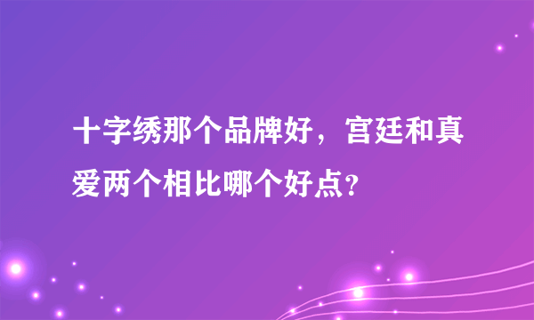 十字绣那个品牌好，宫廷和真爱两个相比哪个好点？