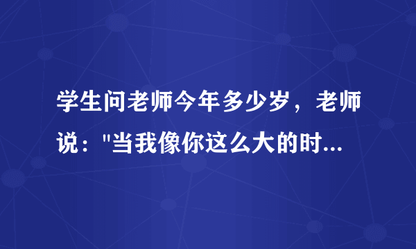 学生问老师今年多少岁，老师说：