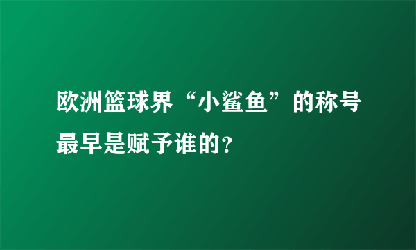 欧洲篮球界“小鲨鱼”的称号最早是赋予谁的？