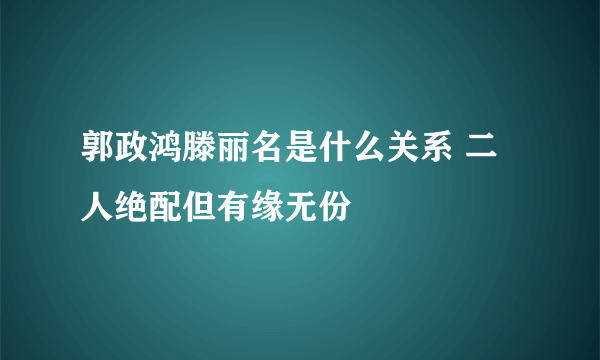 郭政鸿滕丽名是什么关系 二人绝配但有缘无份