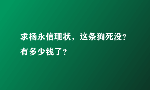 求杨永信现状，这条狗死没？有多少钱了？