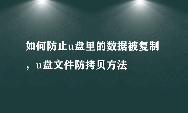 如何防止u盘里的数据被复制，u盘文件防拷贝方法