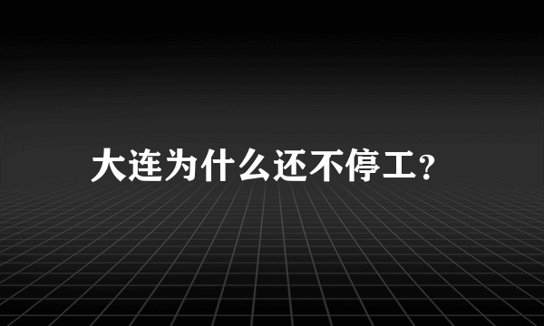 大连为什么还不停工？