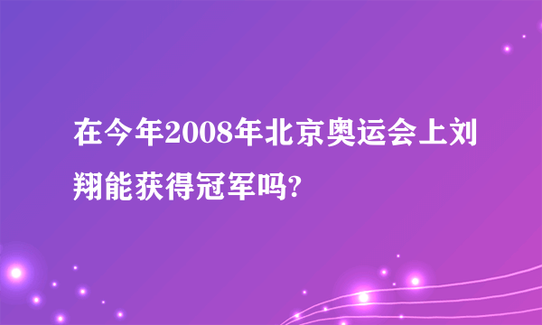 在今年2008年北京奥运会上刘翔能获得冠军吗?