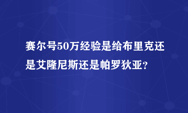 赛尔号50万经验是给布里克还是艾隆尼斯还是帕罗狄亚？