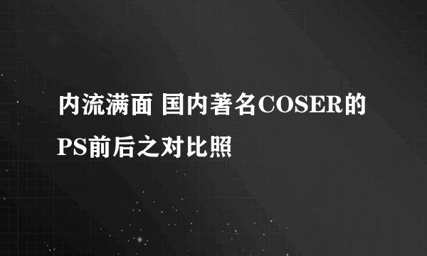 内流满面 国内著名COSER的PS前后之对比照