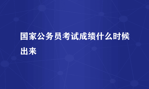 国家公务员考试成绩什么时候出来