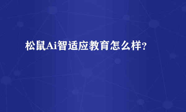 松鼠Ai智适应教育怎么样？