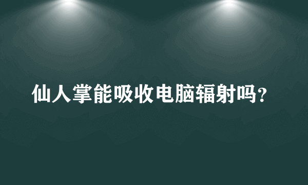 仙人掌能吸收电脑辐射吗？