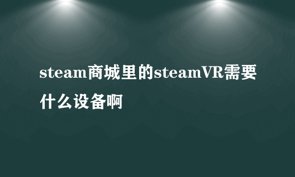 steam商城里的steamVR需要什么设备啊