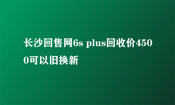 长沙回售网6s plus回收价4500可以旧换新