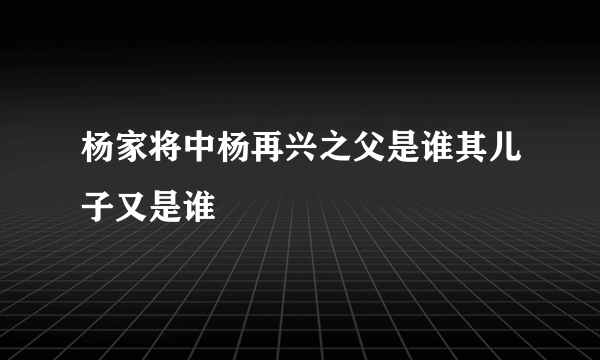 杨家将中杨再兴之父是谁其儿子又是谁