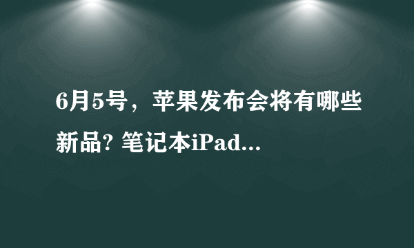 6月5号，苹果发布会将有哪些新品? 笔记本iPad还有iPhone？