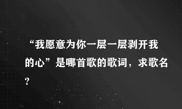 “我愿意为你一层一层剥开我的心”是哪首歌的歌词，求歌名？