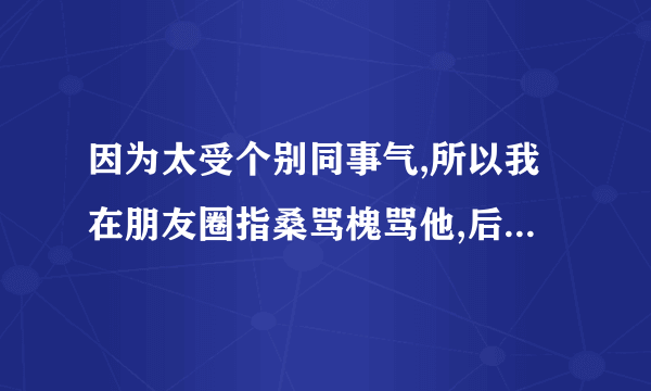 因为太受个别同事气,所以我在朋友圈指桑骂槐骂他,后来无意中他看朋友圈发现了就来质问我,当时我和他坐