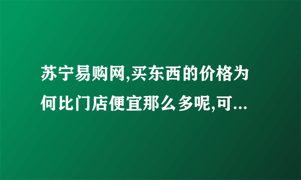 苏宁易购网,买东西的价格为何比门店便宜那么多呢,可靠度高么?