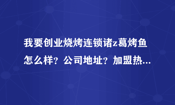 我要创业烧烤连锁诸z葛烤鱼怎么样？公司地址？加盟热线？网站？