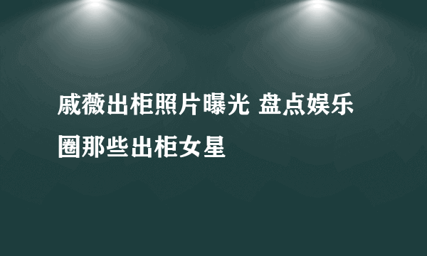 戚薇出柜照片曝光 盘点娱乐圈那些出柜女星