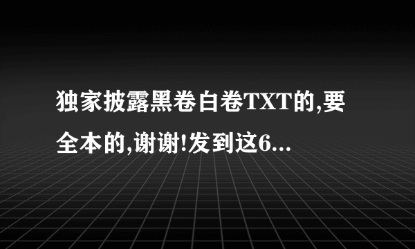 独家披露黑卷白卷TXT的,要全本的,谢谢!发到这645939991@qq...