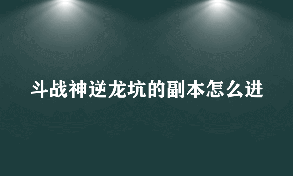 斗战神逆龙坑的副本怎么进