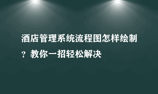 酒店管理系统流程图怎样绘制？教你一招轻松解决