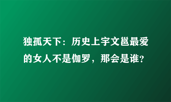 独孤天下：历史上宇文邕最爱的女人不是伽罗，那会是谁？