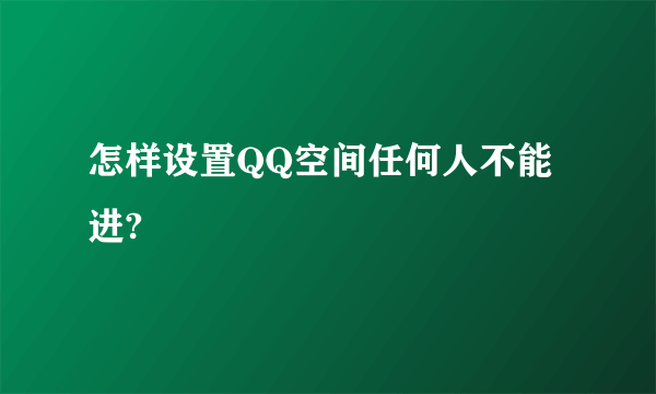 怎样设置QQ空间任何人不能进?