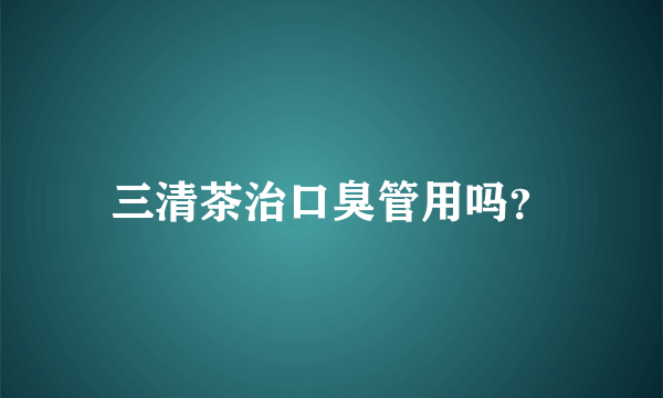 三清茶治口臭管用吗？