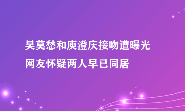 吴莫愁和庾澄庆接吻遭曝光 网友怀疑两人早已同居