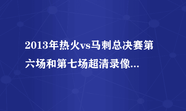 2013年热火vs马刺总决赛第六场和第七场超清录像 谁有？100分送上！全部都有最好 或者告诉我