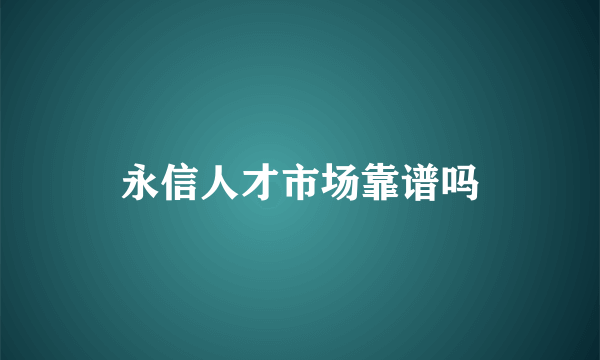 永信人才市场靠谱吗