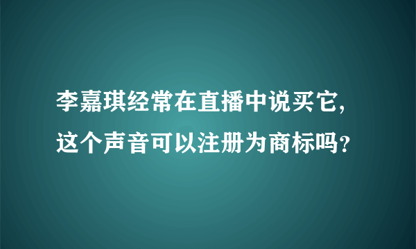 李嘉琪经常在直播中说买它,这个声音可以注册为商标吗？