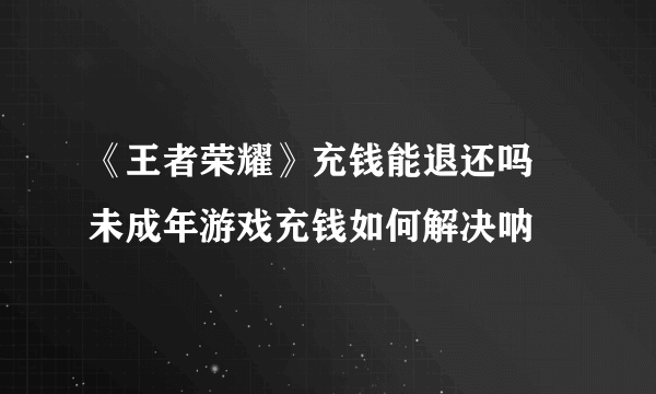 《王者荣耀》充钱能退还吗 未成年游戏充钱如何解决呐