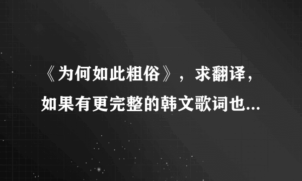 《为何如此粗俗》，求翻译，如果有更完整的韩文歌词也发给我好吗