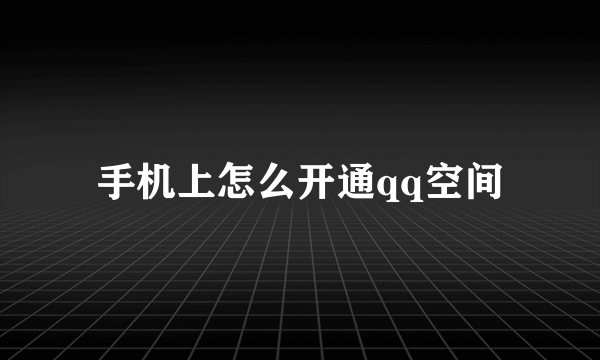 手机上怎么开通qq空间