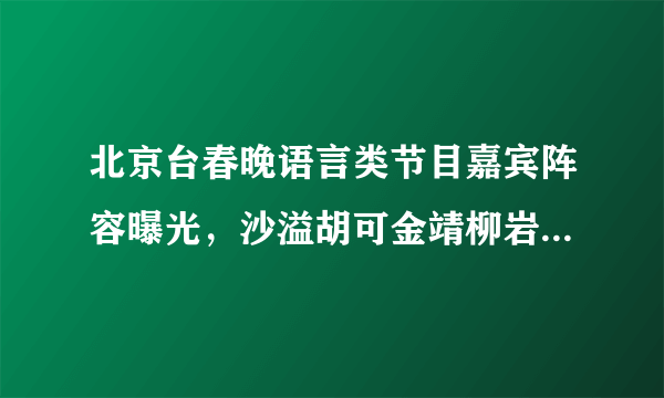 北京台春晚语言类节目嘉宾阵容曝光，沙溢胡可金靖柳岩等众星加盟