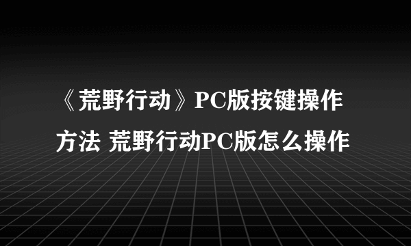 《荒野行动》PC版按键操作方法 荒野行动PC版怎么操作