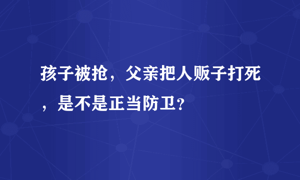 孩子被抢，父亲把人贩子打死，是不是正当防卫？